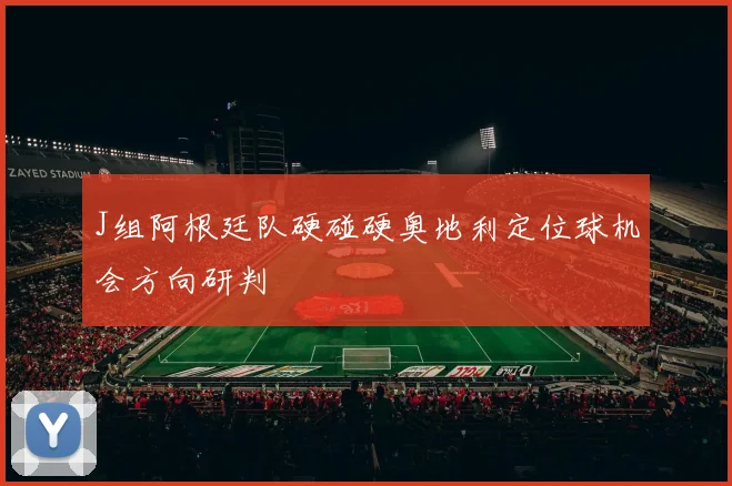 J组阿根廷队硬碰硬奥地利定位球机会方向研判