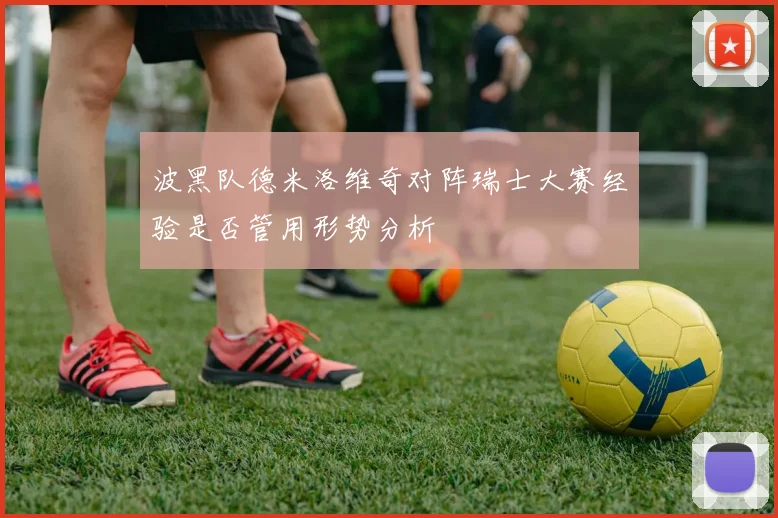 波黑队德米洛维奇对阵瑞士大赛经验是否管用形势分析