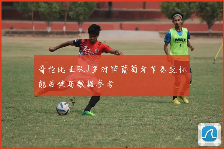 哥伦比亚队J罗对阵葡萄牙节奏变化能否破局数据参考