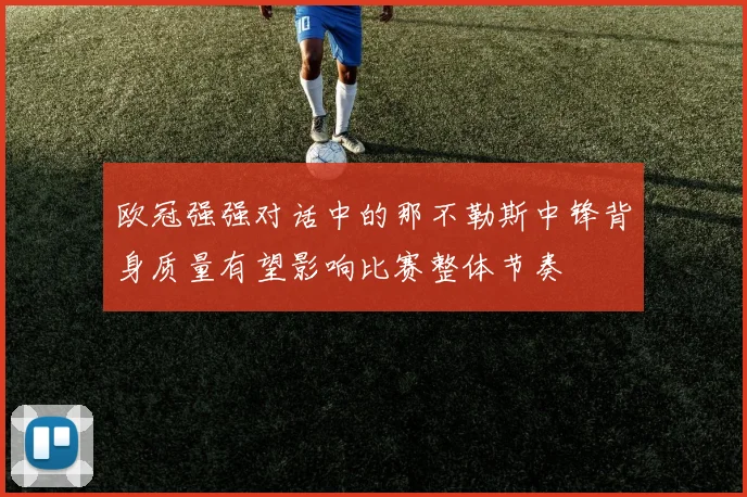 欧冠强强对话中的那不勒斯中锋背身质量有望影响比赛整体节奏