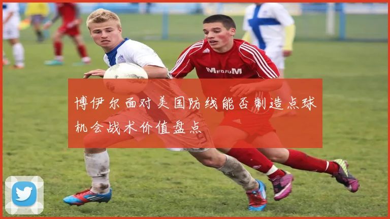博伊尔面对美国防线能否制造点球机会战术价值盘点