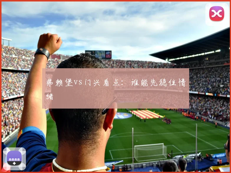 弗赖堡vs门兴看点:谁能先稳住情绪