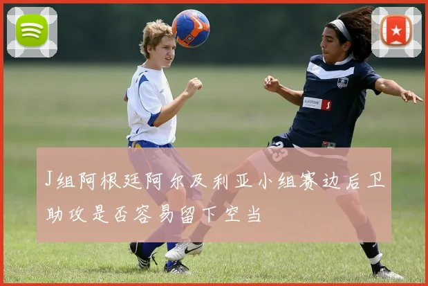 J组阿根廷阿尔及利亚小组赛边后卫助攻是否容易留下空当