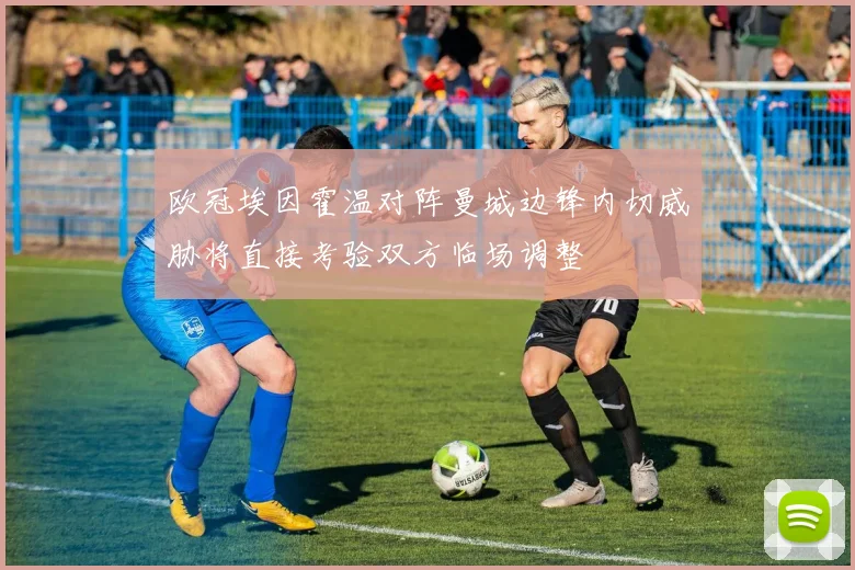 欧冠埃因霍温对阵曼城边锋内切威胁将直接考验双方临场调整