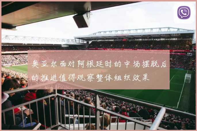 奥亚尔面对阿根廷时的中场摆脱后的推进值得观察整体组织效果