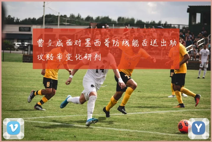 曹圭成面对墨西哥防线能否送出助攻赔率变化研判