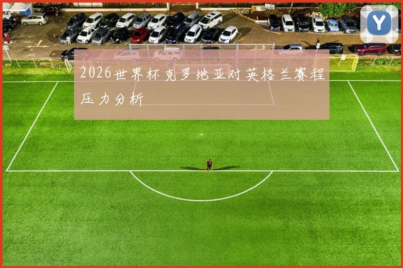 2026世界杯克罗地亚对英格兰赛程压力分析