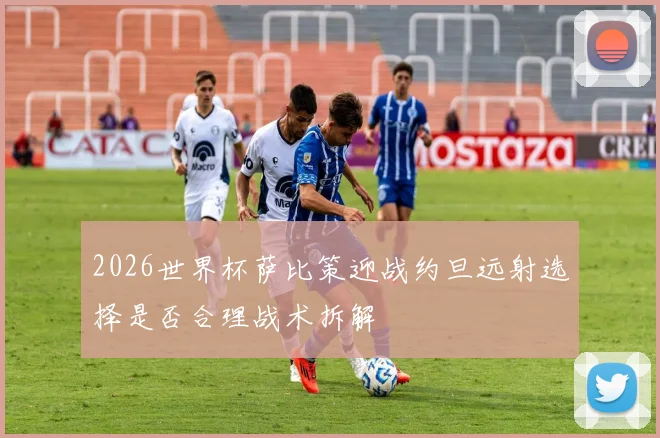 2026世界杯萨比策迎战约旦远射选择是否合理战术拆解