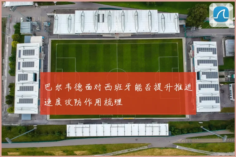 巴尔韦德面对西班牙能否提升推进速度攻防作用梳理