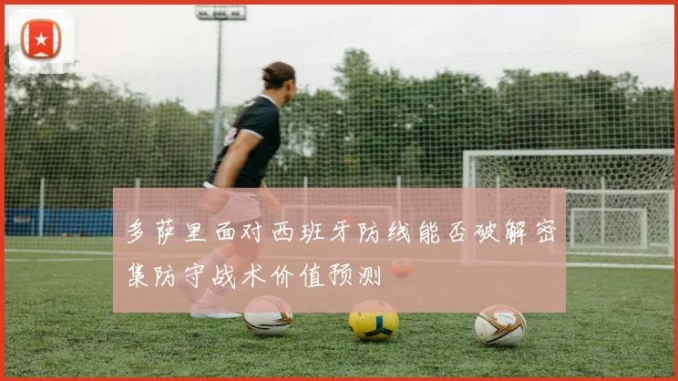 多萨里面对西班牙防线能否破解密集防守战术价值预测